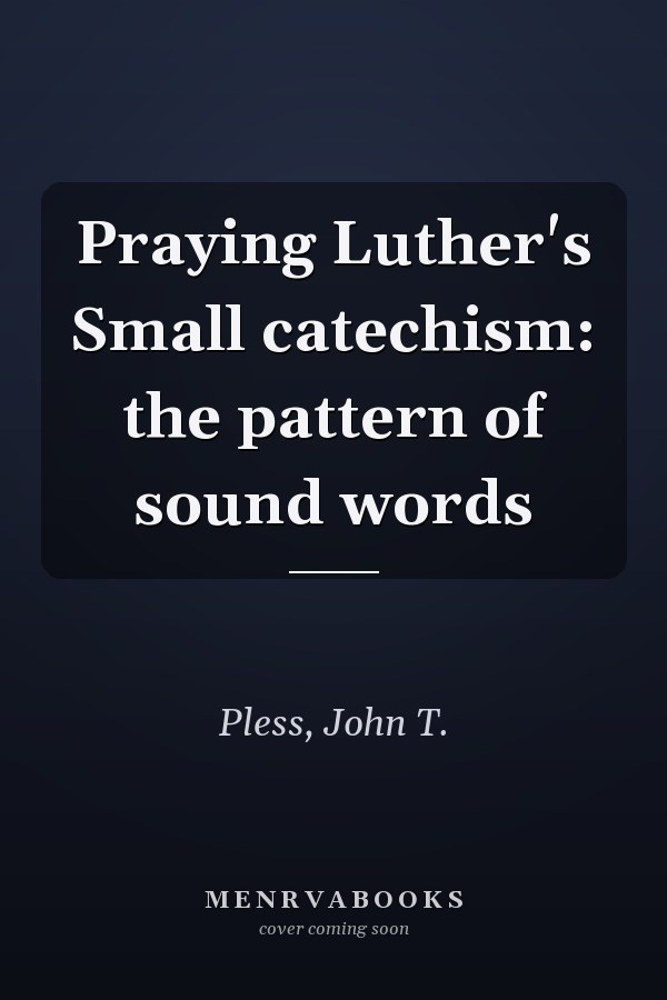Praying Luther's Small catechism: the pattern of sound words