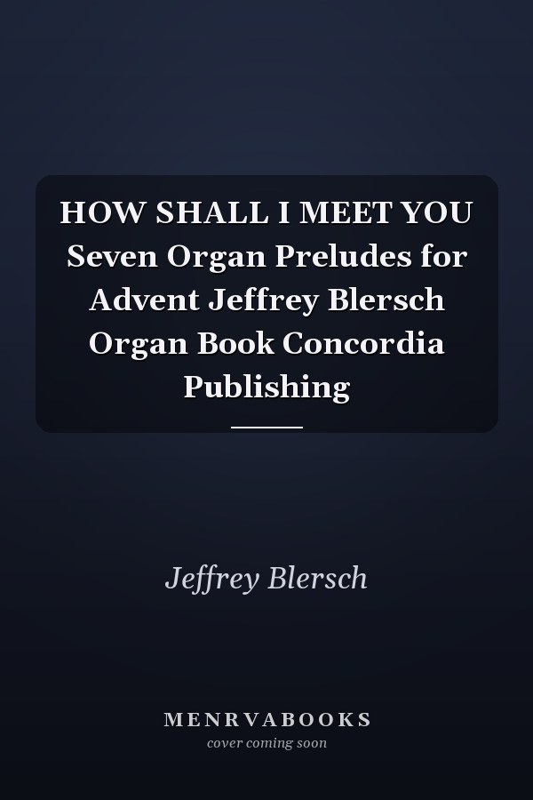 HOW SHALL I MEET YOU Seven Organ Preludes for Advent Jeffrey Blersch Organ Book Concordia Publishing