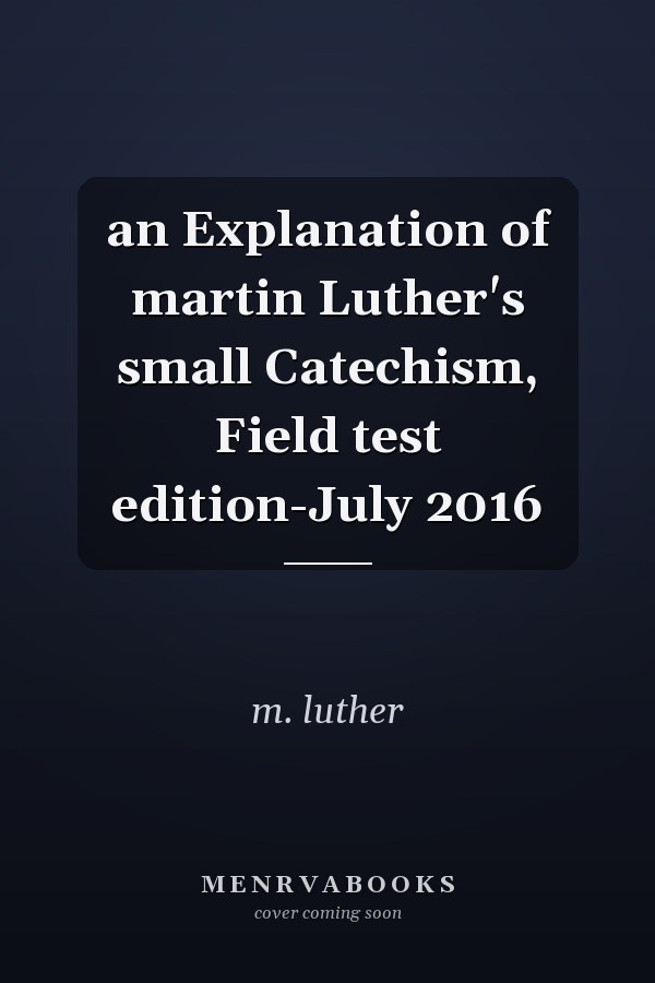 an Explanation of martin Luther's small Catechism, Field test edition-July 2016