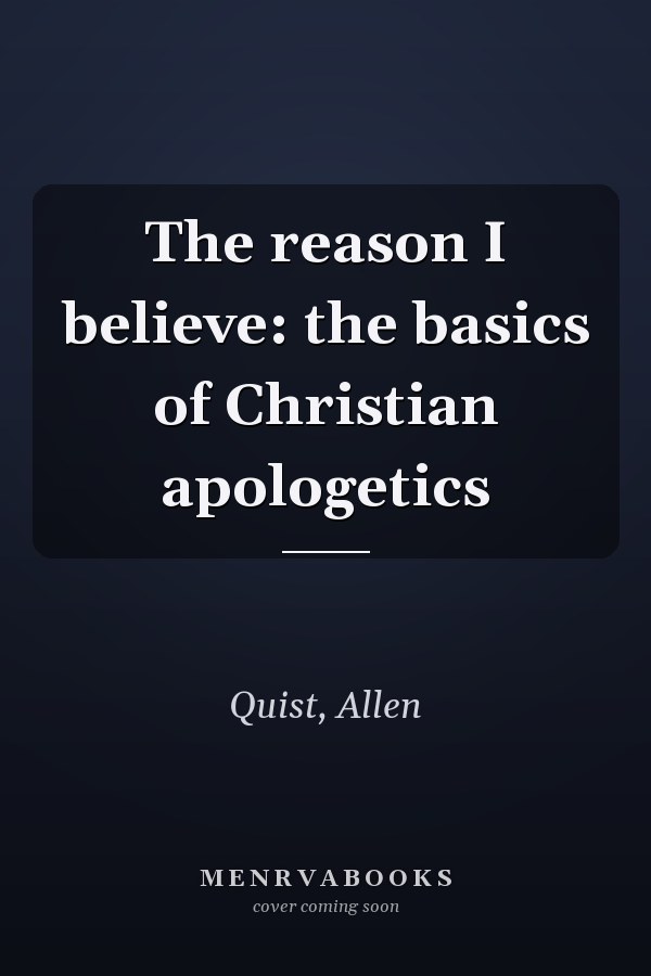The reason I believe: the basics of Christian apologetics