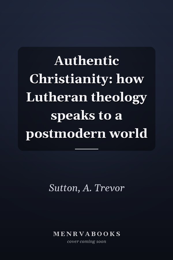 Authentic Christianity: how Lutheran theology speaks to a postmodern world