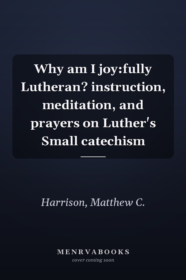 Why am I joy:fully Lutheran? instruction, meditation, and prayers on Luther's Small catechism