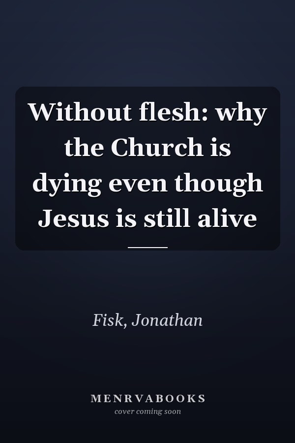 Without flesh: why the Church is dying even though Jesus is still alive