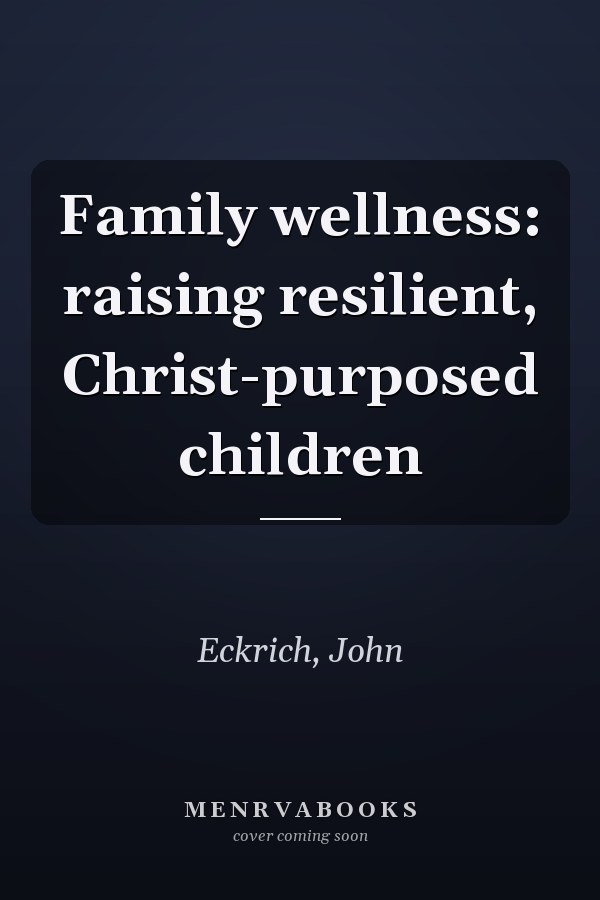 Family wellness: raising resilient, Christ-purposed children