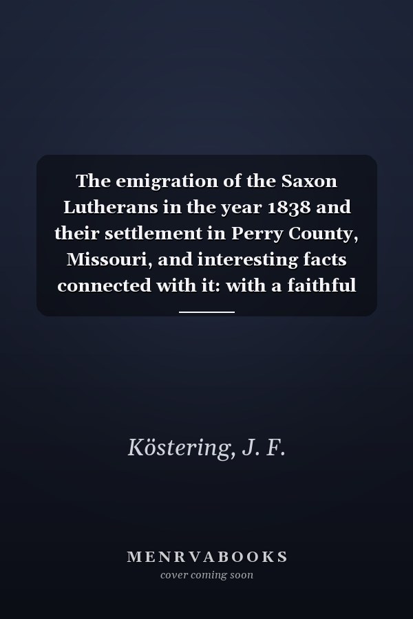 The emigration of the Saxon Lutherans in the year 1838 and their settlement in Perry County, Missouri, and interesting facts connected with it: with a faithful account of the chiliastic controversy in the congregations at Altenburg and Frohna during the years 1856-1857