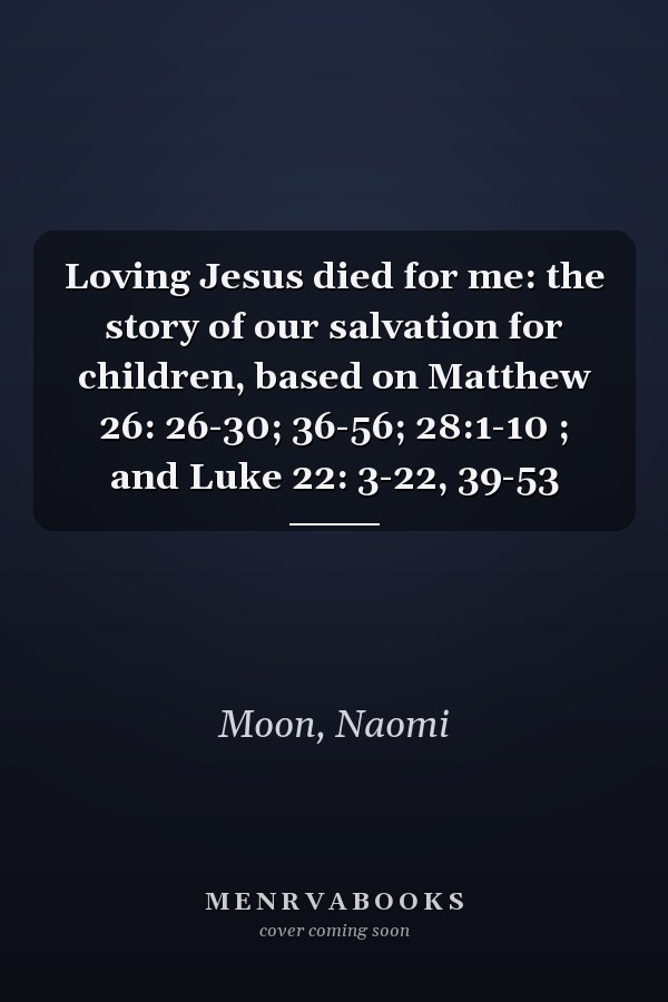 Loving Jesus died for me: the story of our salvation for children, based on Matthew 26: 26-30; 36-56; 28:1-10 ; and Luke 22: 3-22, 39-53