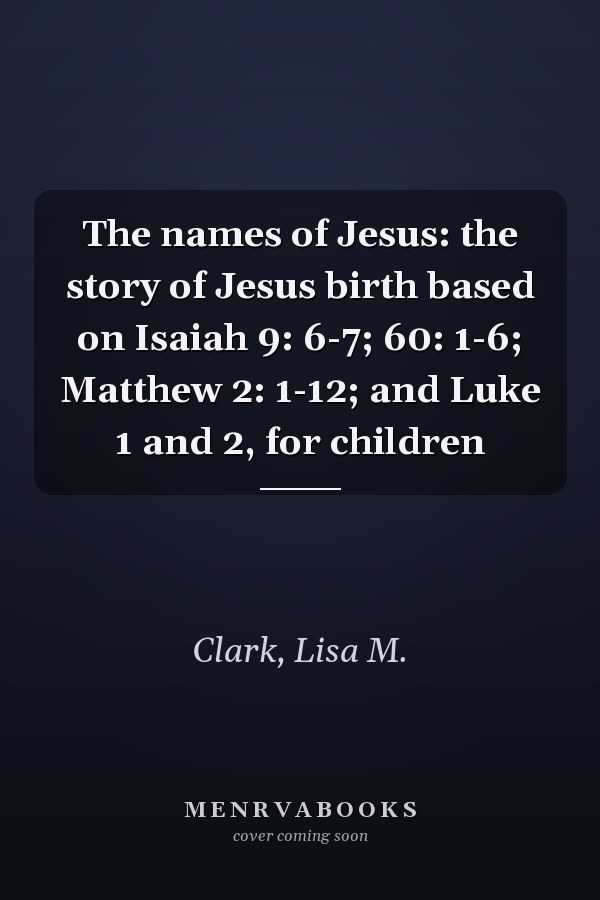 The names of Jesus: the story of Jesus birth based on Isaiah 9: 6-7; 60: 1-6; Matthew 2: 1-12; and Luke 1 and 2, for children