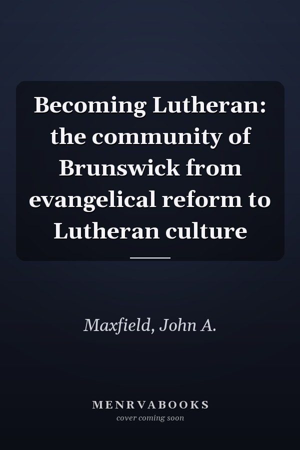 Becoming Lutheran: the community of Brunswick from evangelical reform to Lutheran culture