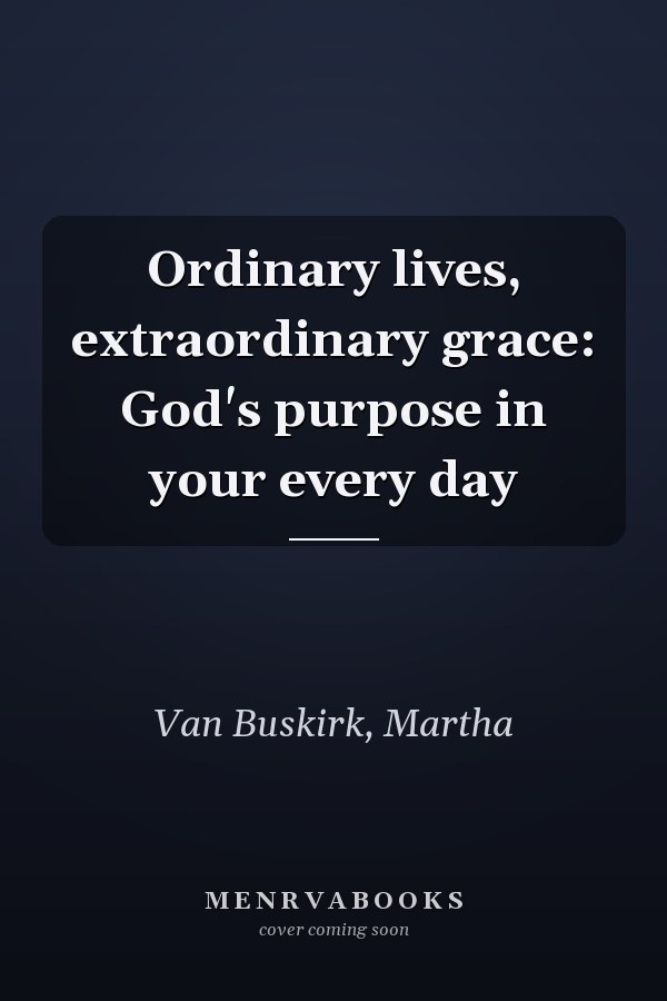 Ordinary lives, extraordinary grace: God's purpose in your every day