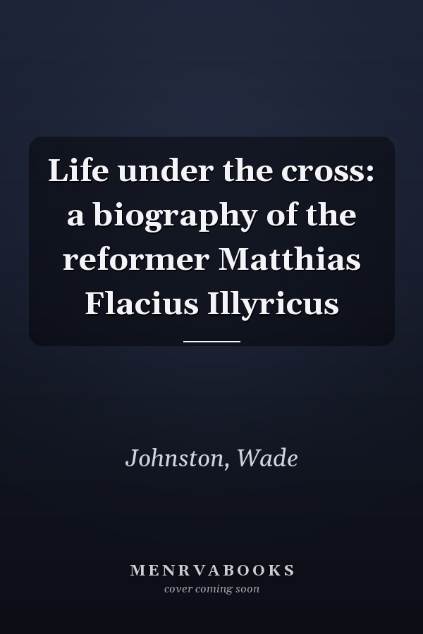 Life under the cross: a biography of the reformer Matthias Flacius Illyricus