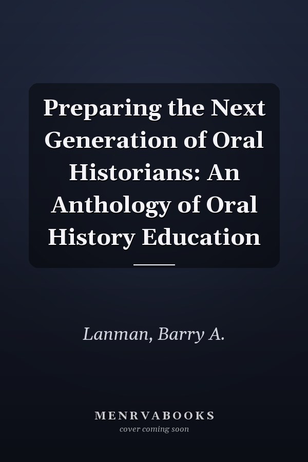 Preparing the Next Generation of Oral Historians: An Anthology of Oral History Education