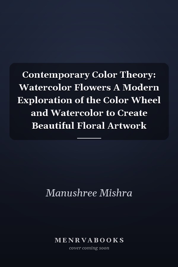 Contemporary Color Theory: Watercolor Flowers A Modern Exploration of the Color Wheel and Watercolor to Create Beautiful Floral Artwork