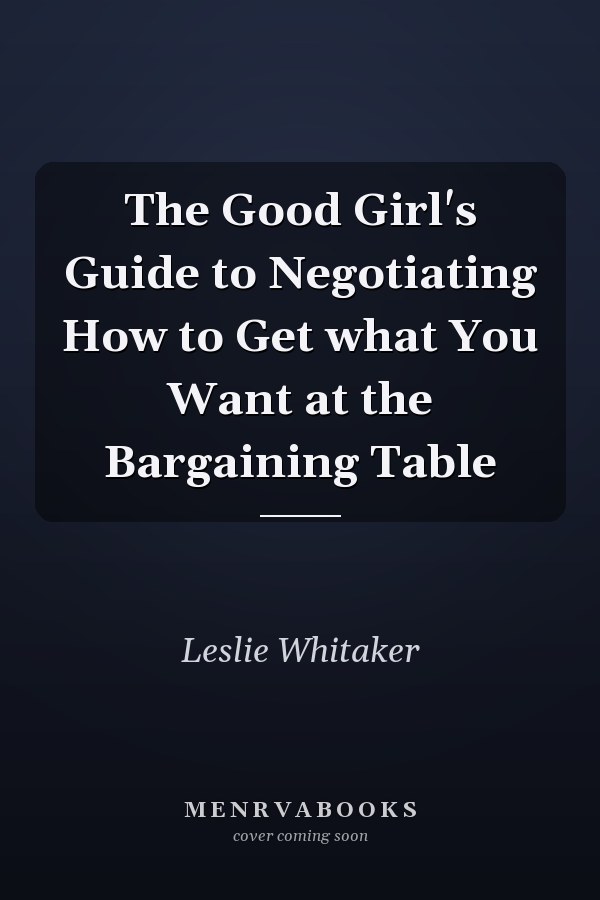 The Good Girl's Guide to Negotiating How to Get what You Want at the Bargaining Table
