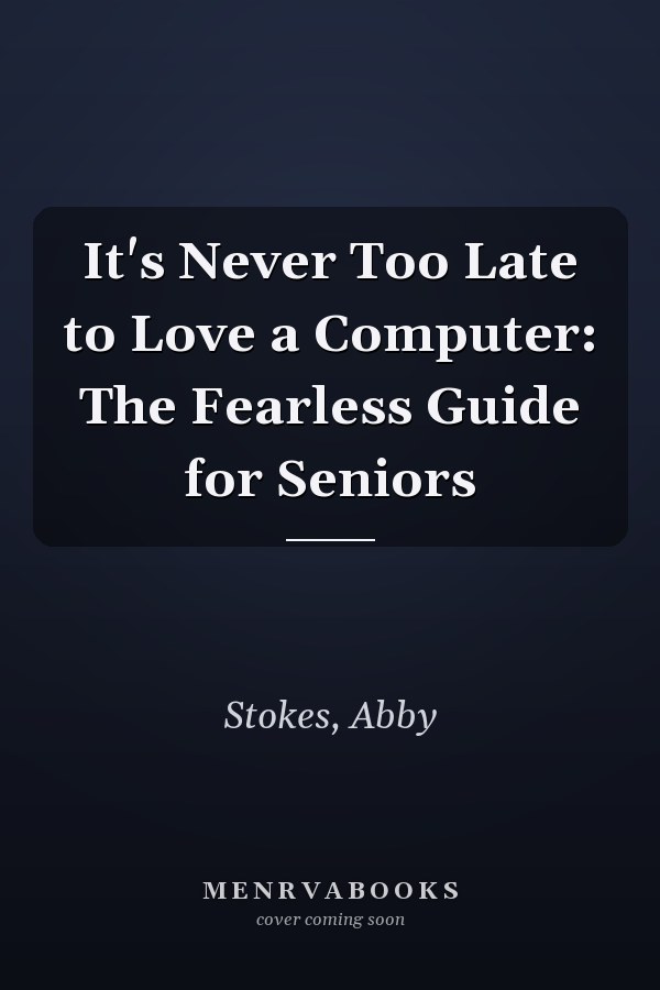 It's Never Too Late to Love a Computer: The Fearless Guide for Seniors