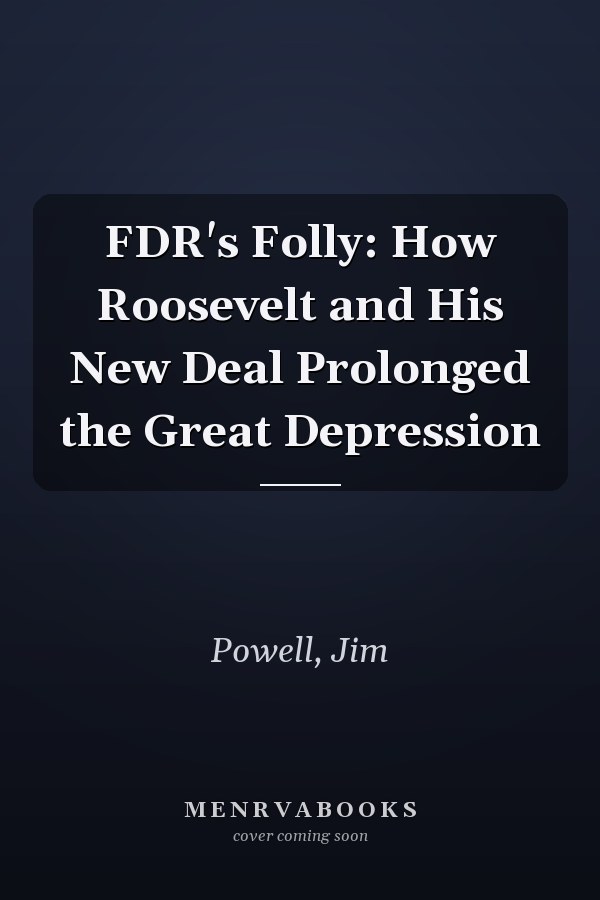 FDR's Folly: How Roosevelt and His New Deal Prolonged the Great Depression