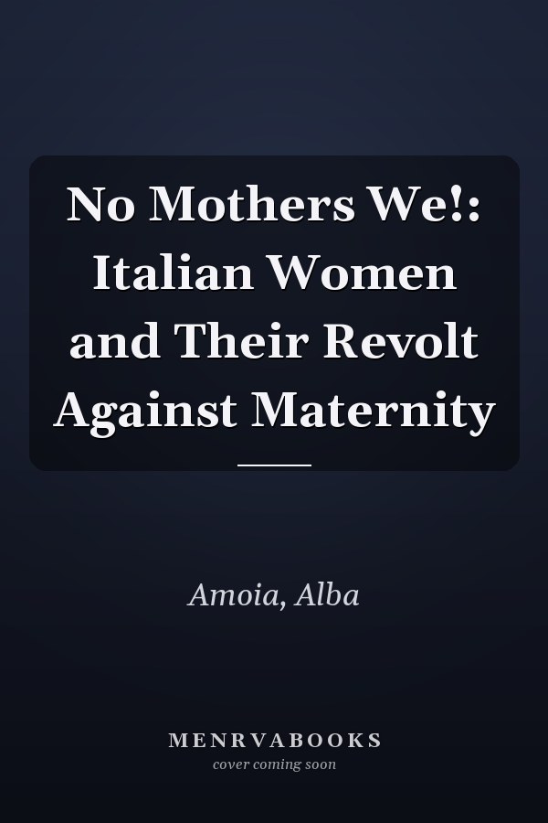 No Mothers We!: Italian Women and Their Revolt Against Maternity