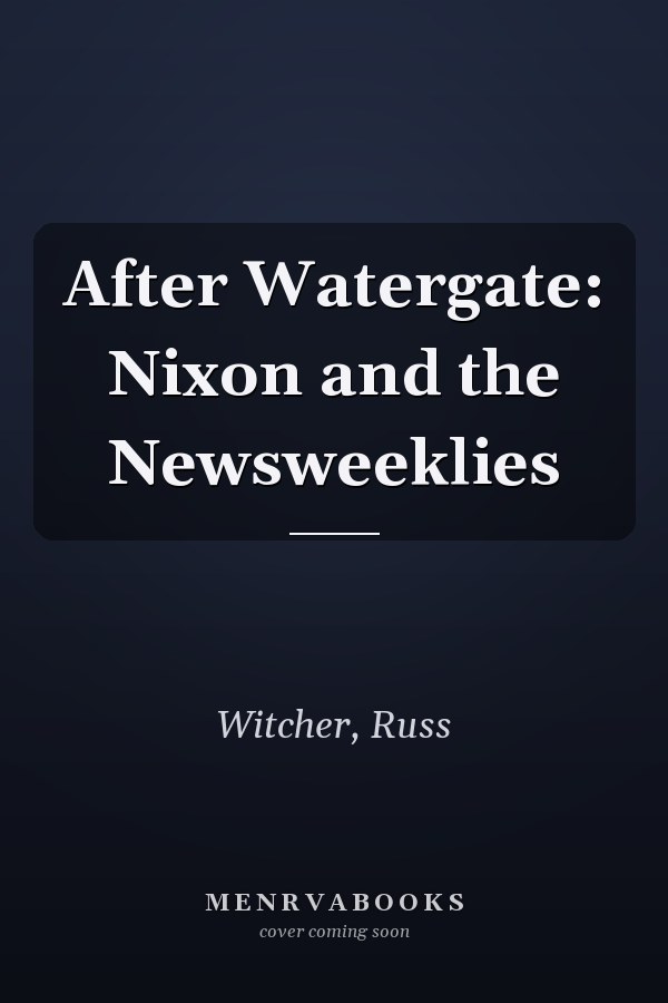 After Watergate: Nixon and the Newsweeklies