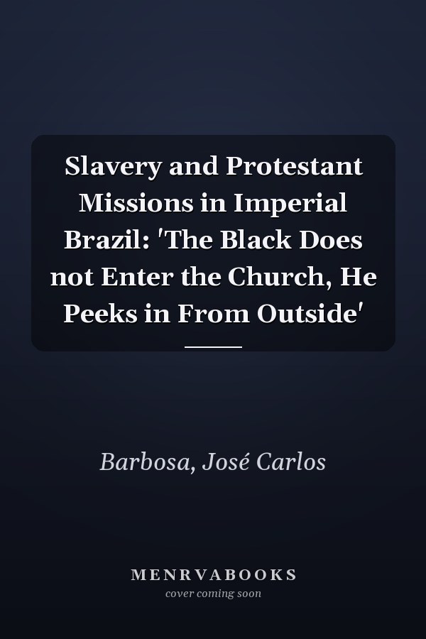 Slavery and Protestant Missions in Imperial Brazil: 'The Black Does not Enter the Church, He Peeks in From Outside'
