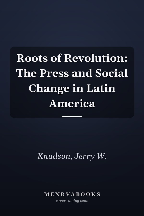 Roots of Revolution: The Press and Social Change in Latin America