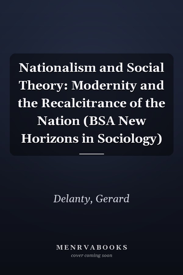 Nationalism and Social Theory: Modernity and the Recalcitrance of the Nation (BSA New Horizons in Sociology)
