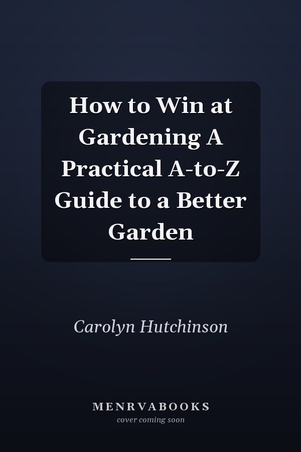 How to Win at Gardening A Practical A-to-Z Guide to a Better Garden