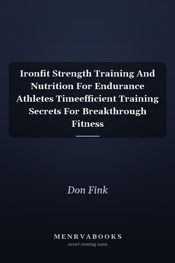 Ironfit Strength Training And Nutrition For Endurance Athletes Timeefficient Training Secrets For Breakthrough Fitness