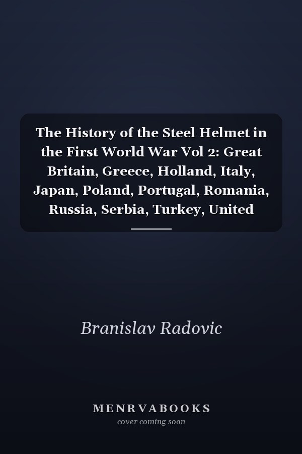The History of the Steel Helmet in the First World War Vol 2: Great Britain, Greece, Holland, Italy, Japan, Poland, Portugal, Romania, Russia, Serbia, Turkey, United States
