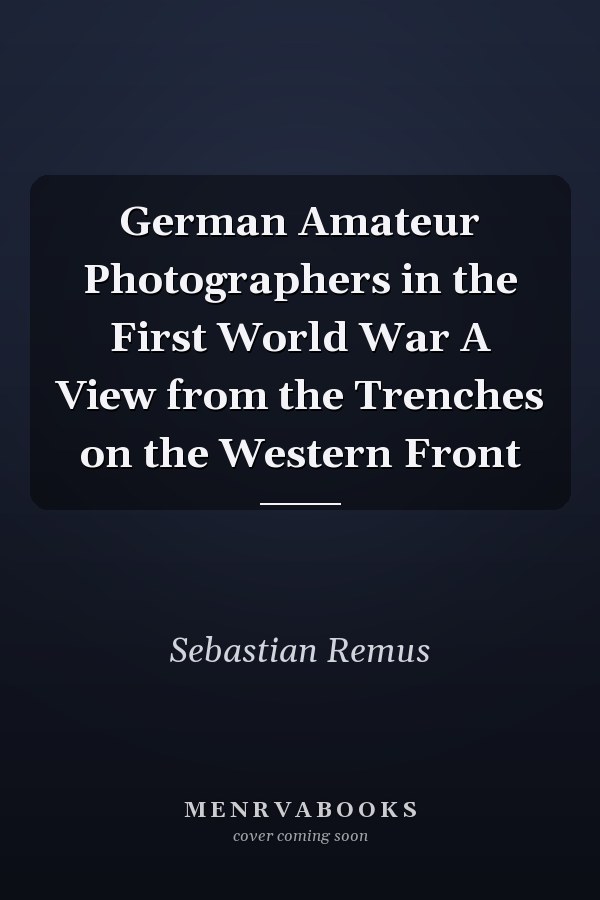 German Amateur Photographers in the First World War A View from the Trenches on the Western Front