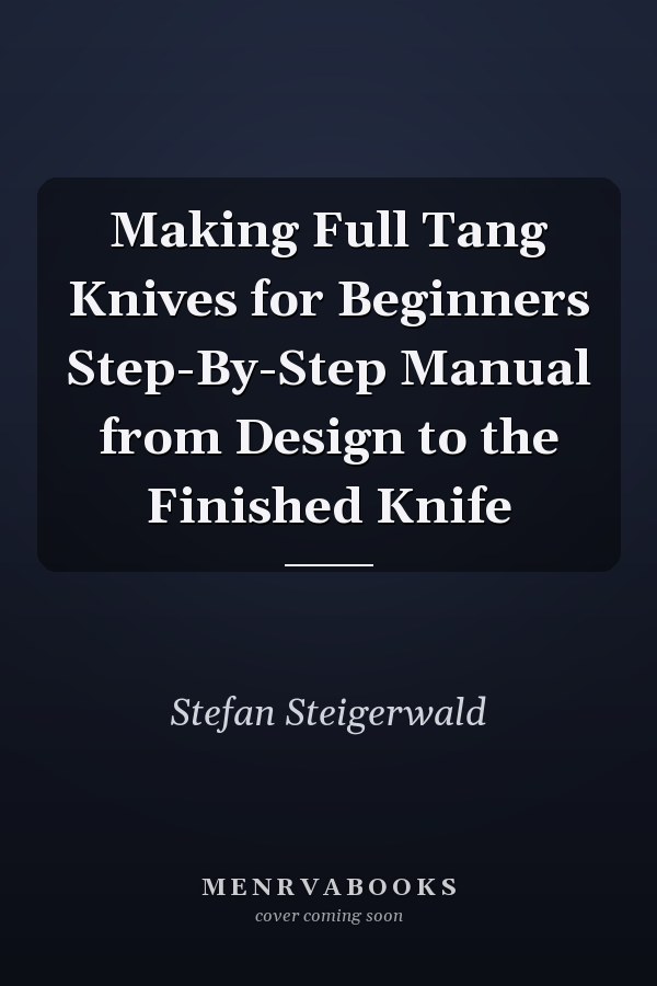 Making Full Tang Knives for Beginners Step-By-Step Manual from Design to the Finished Knife