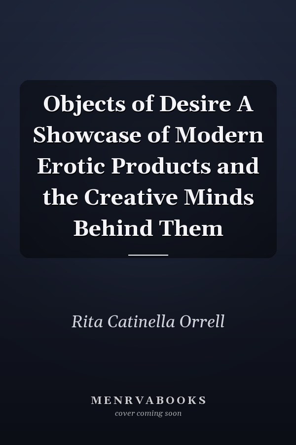 Objects of Desire A Showcase of Modern Erotic Products and the Creative Minds Behind Them