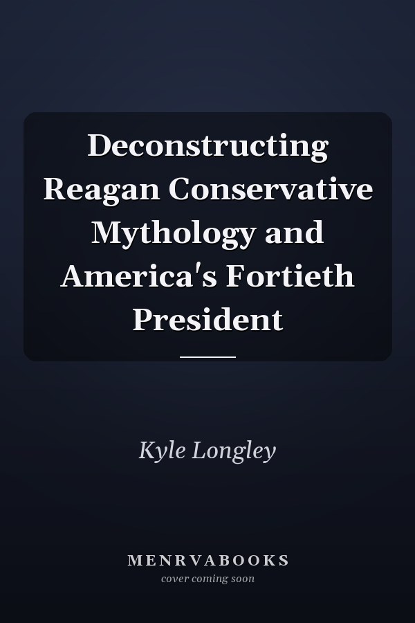 Deconstructing Reagan Conservative Mythology and America's Fortieth President