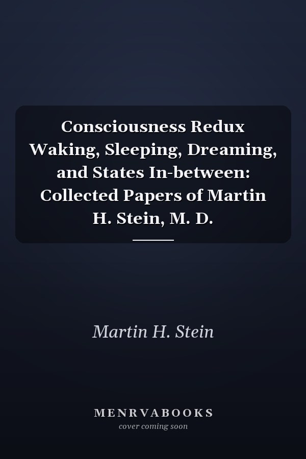 Consciousness Redux Waking, Sleeping, Dreaming, and States In-between: Collected Papers of Martin H. Stein, M. D.