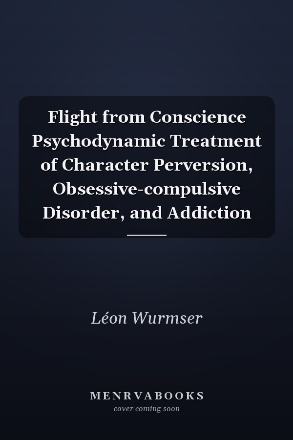Flight from Conscience Psychodynamic Treatment of Character Perversion, Obsessive-compulsive Disorder, and Addiction