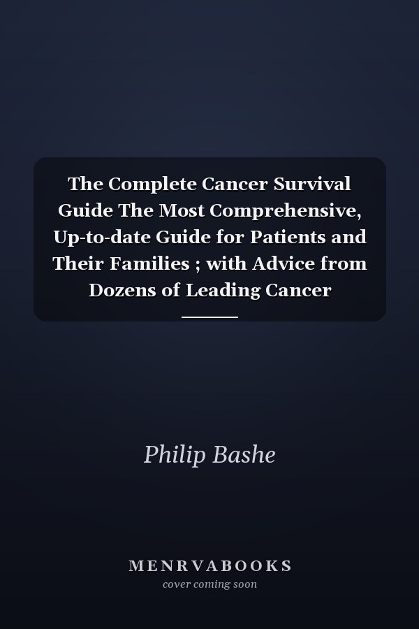 The Complete Cancer Survival Guide The Most Comprehensive, Up-to-date Guide for Patients and Their Families ; with Advice from Dozens of Leading Cancer Specialists at More Than 30 Major Cancer Centers