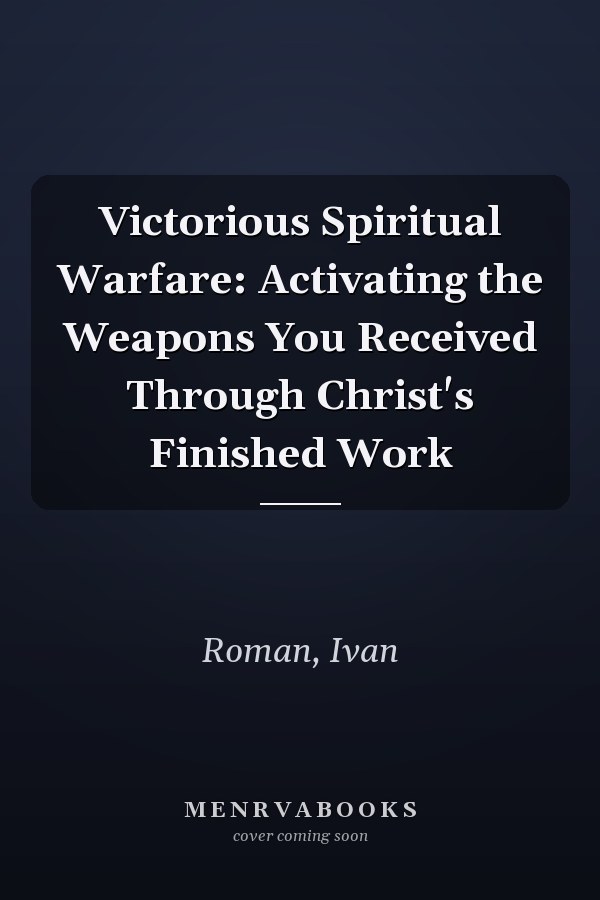 Victorious Spiritual Warfare: Activating the Weapons You Received Through Christ's Finished Work