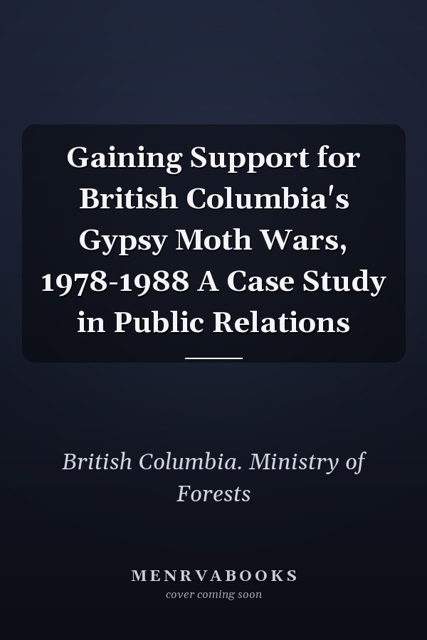 Gaining Support for British Columbia's Gypsy Moth Wars, 1978-1988 A Case Study in Public Relations
