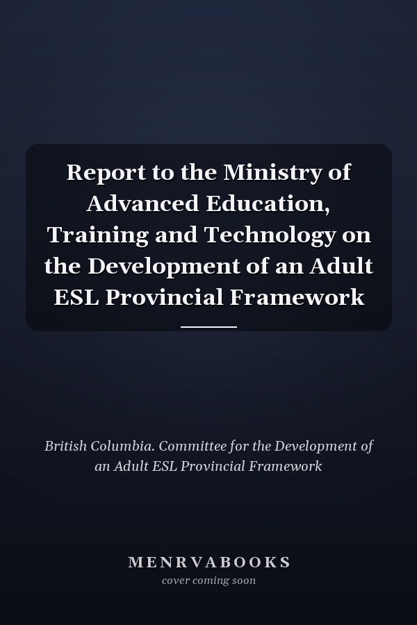 Report to the Ministry of Advanced Education, Training and Technology on the Development of an Adult ESL Provincial Framework
