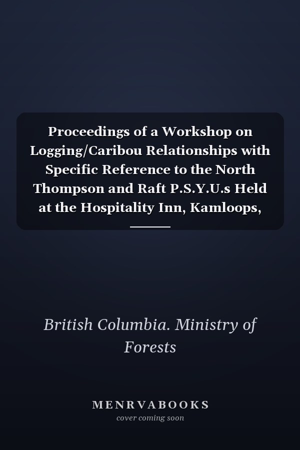 Proceedings of a Workshop on Logging/Caribou Relationships with Specific Reference to the North Thompson and Raft P.S.Y.U.s Held at the Hospitality Inn, Kamloops, May 15 & 16, 1979 : Proceedings