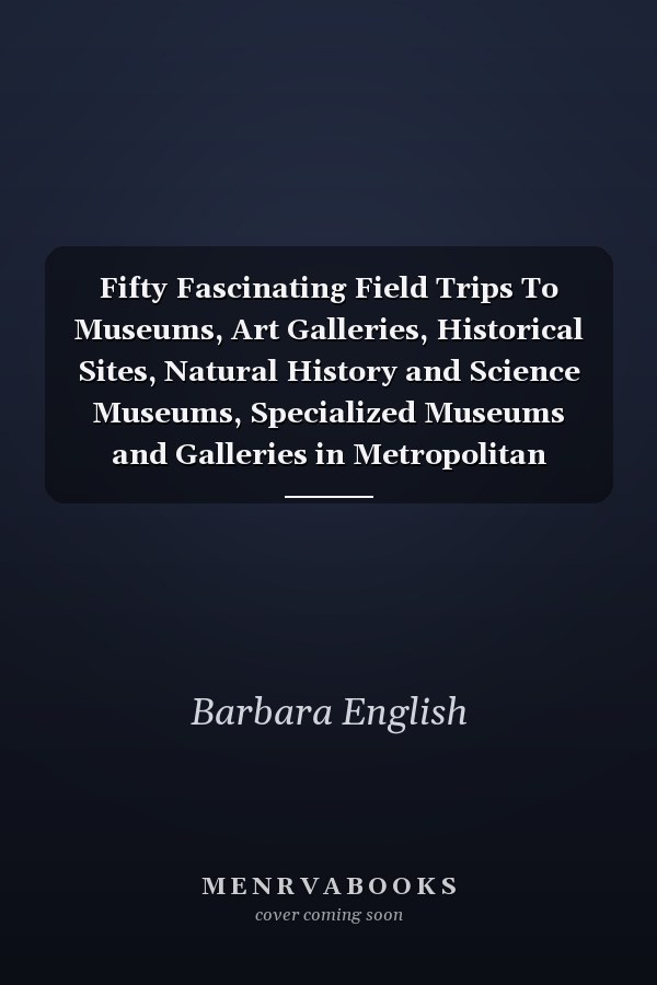 Fifty Fascinating Field Trips To Museums, Art Galleries, Historical Sites, Natural History and Science Museums, Specialized Museums and Galleries in Metropolitan Toronto and Surrounding Areas