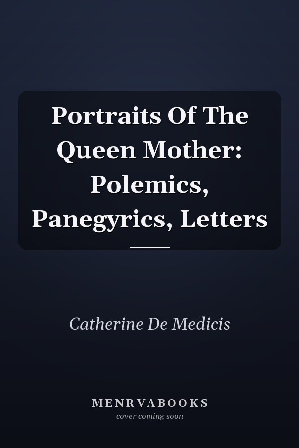 Portraits Of The Queen Mother: Polemics, Panegyrics, Letters