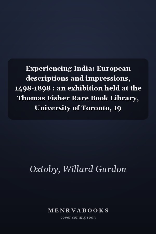 Experiencing India: European descriptions and impressions, 1498-1898 : an exhibition held at the Thomas Fisher Rare Book Library, University of Toronto, 19 January-21 March, 1998