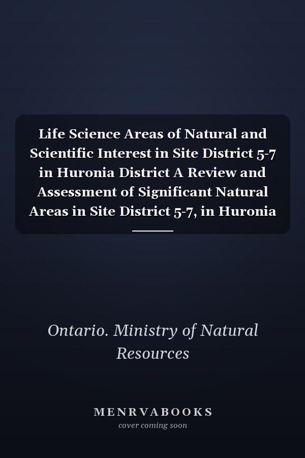 Life Science Areas of Natural and Scientific Interest in Site District 5-7 in Huronia District A Review and Assessment of Significant Natural Areas in Site District 5-7, in Huronia District, 1986