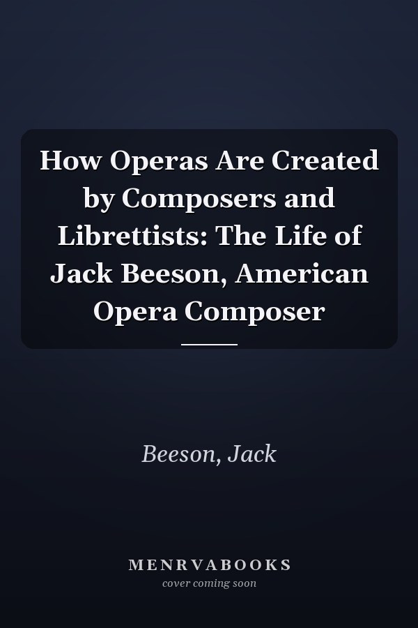 How Operas Are Created by Composers and Librettists: The Life of Jack Beeson, American Opera Composer