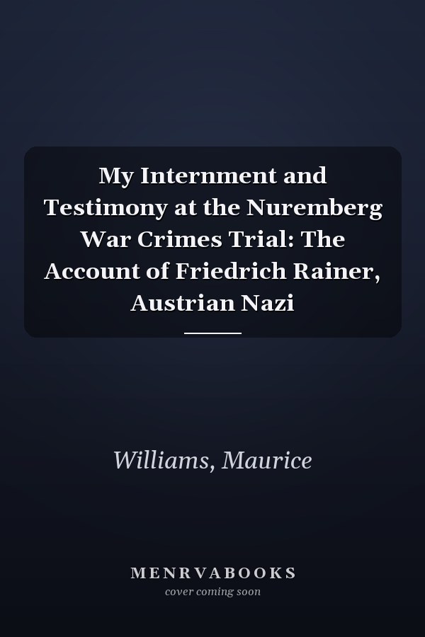 My Internment and Testimony at the Nuremberg War Crimes Trial: The Account of Friedrich Rainer, Austrian Nazi