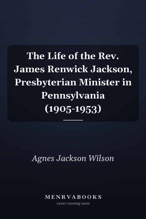 The Life of the Rev. James Renwick Jackson, Presbyterian Minister in Pennsylvania (1905-1953)