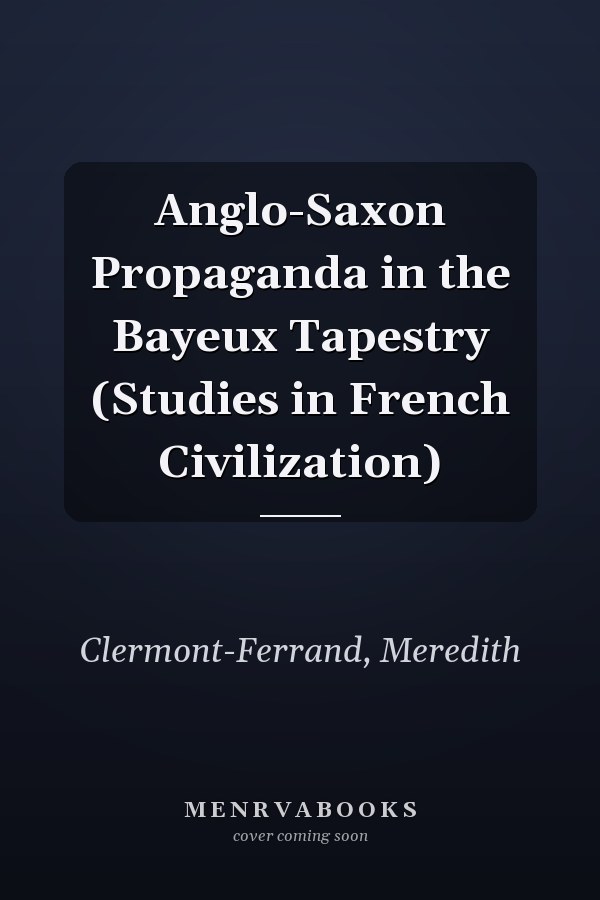 Anglo-Saxon Propaganda in the Bayeux Tapestry (Studies in French Civilization)