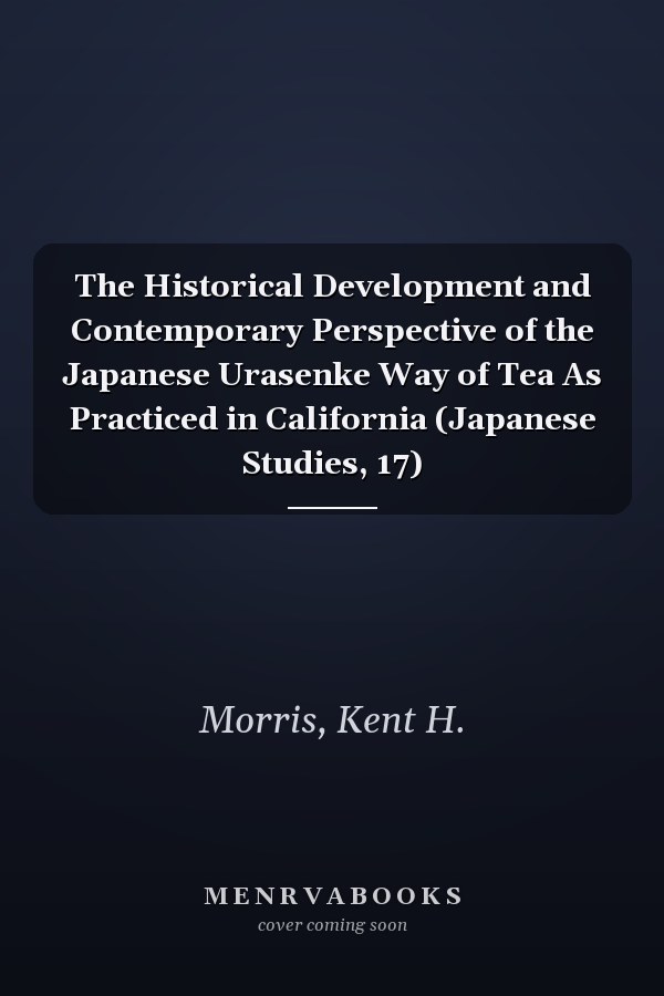 The Historical Development and Contemporary Perspective of the Japanese Urasenke Way of Tea As Practiced in California (Japanese Studies, 17)