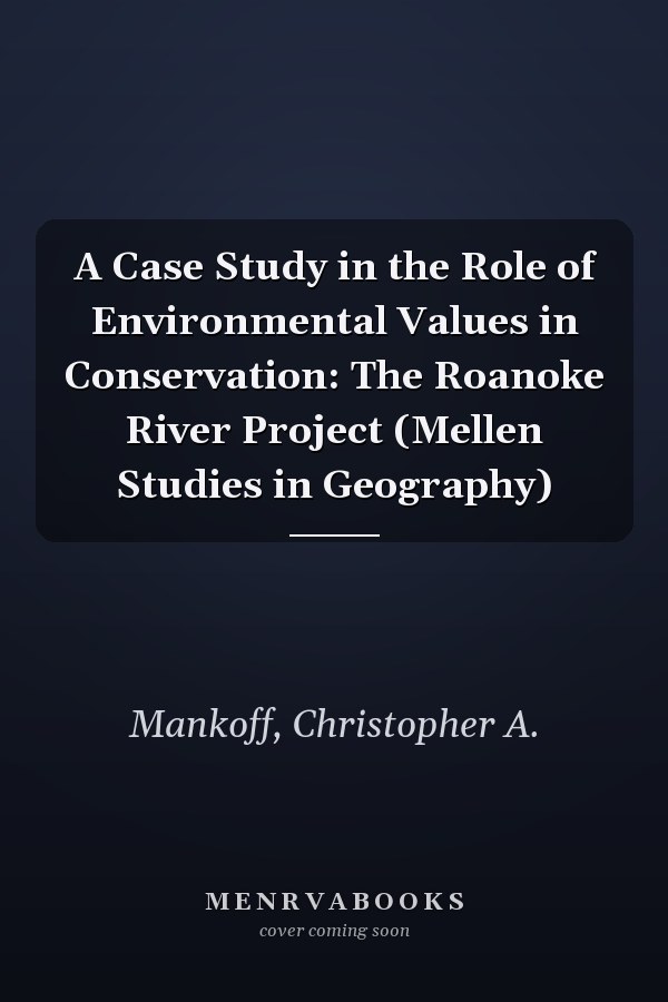 A Case Study in the Role of Environmental Values in Conservation: The Roanoke River Project (Mellen Studies in Geography)