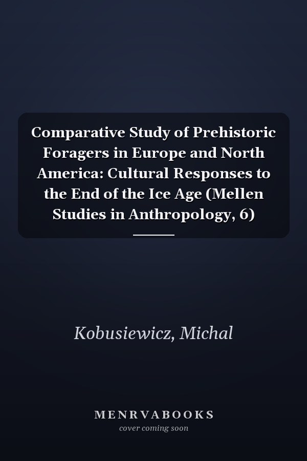 Comparative Study of Prehistoric Foragers in Europe and North America: Cultural Responses to the End of the Ice Age (Mellen Studies in Anthropology, 6)