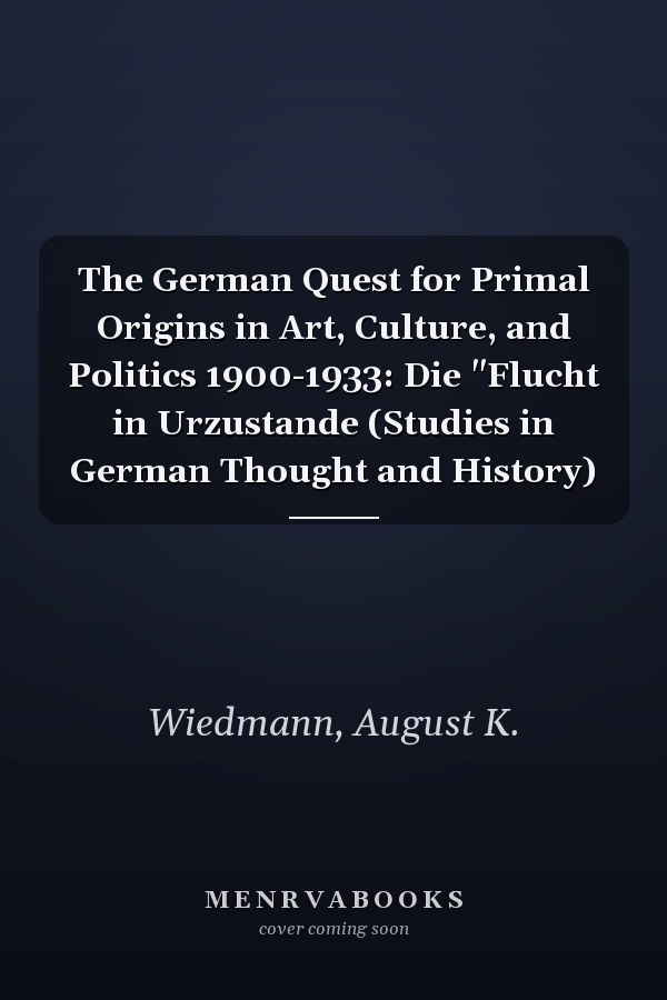 The German Quest for Primal Origins in Art, Culture, and Politics 1900-1933: Die "Flucht in Urzustande (Studies in German Thought and History)
